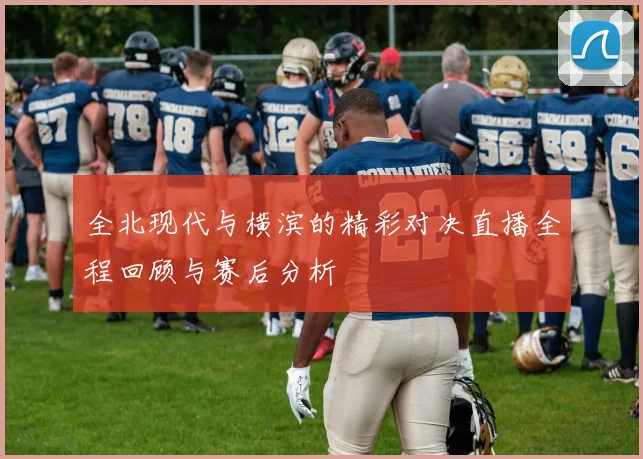 全北现代与横滨的精彩对决直播全程回顾与赛后分析