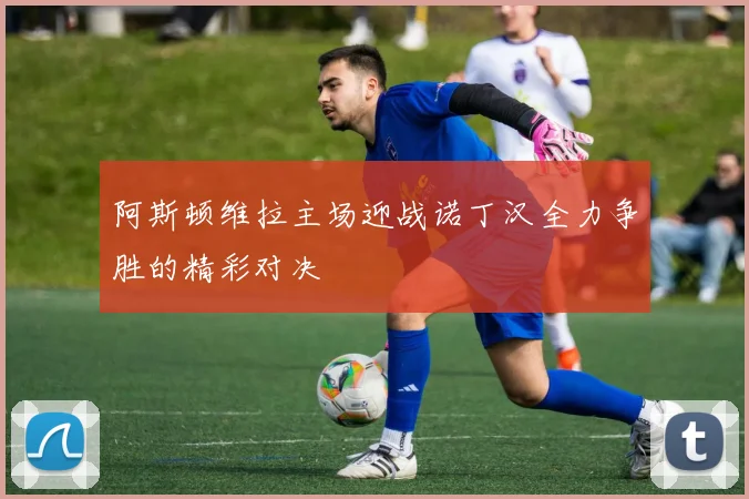 阿斯顿维拉主场迎战诺丁汉全力争胜的精彩对决