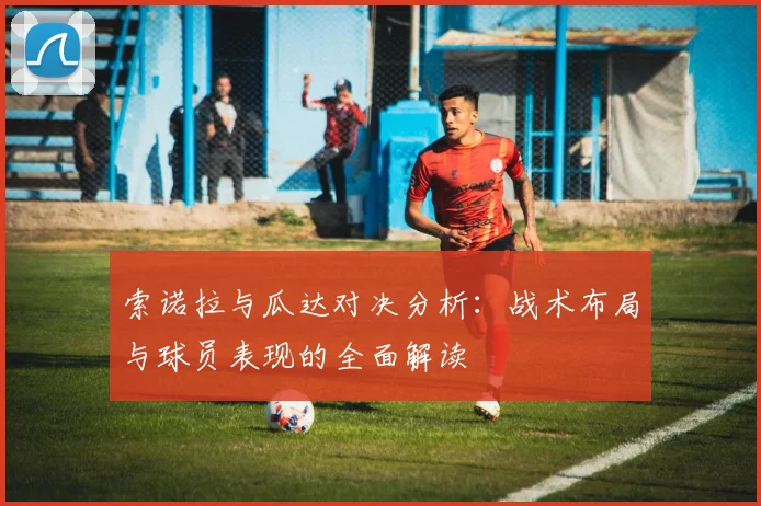 索诺拉与瓜达对决分析：战术布局与球员表现的全面解读