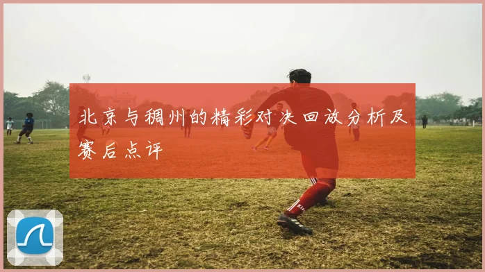 北京与稠州的精彩对决回放分析及赛后点评