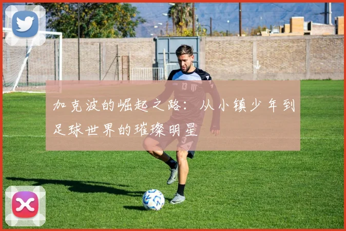加克波的崛起之路：从小镇少年到足球世界的璀璨明星
