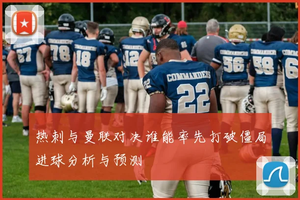 热刺与曼联对决谁能率先打破僵局进球分析与预测