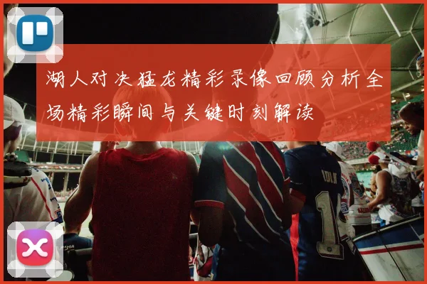 湖人对决猛龙精彩录像回顾分析全场精彩瞬间与关键时刻解读