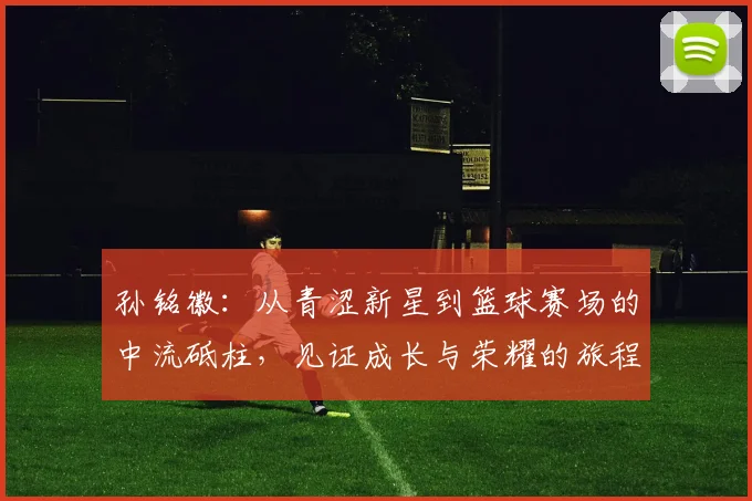 孙铭徽：从青涩新星到篮球赛场的中流砥柱，见证成长与荣耀的旅程