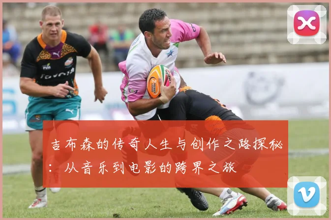 吉布森的传奇人生与创作之路探秘：从音乐到电影的跨界之旅