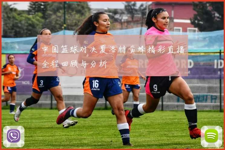 中国篮球对决夏洛特黄蜂精彩直播全程回顾与分析