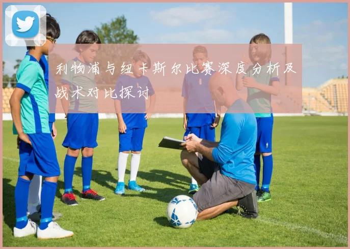 利物浦与纽卡斯尔比赛深度分析及战术对比探讨