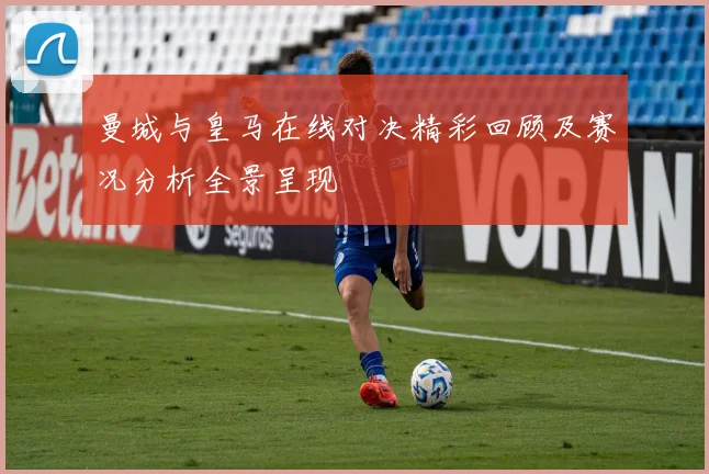 曼城与皇马在线对决精彩回顾及赛况分析全景呈现