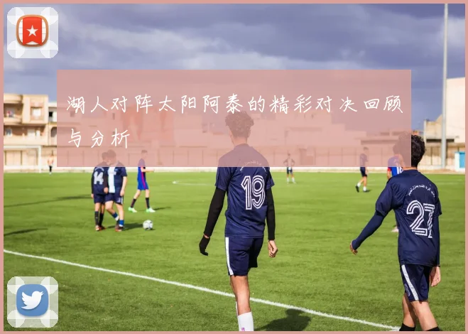 湖人对阵太阳阿泰的精彩对决回顾与分析