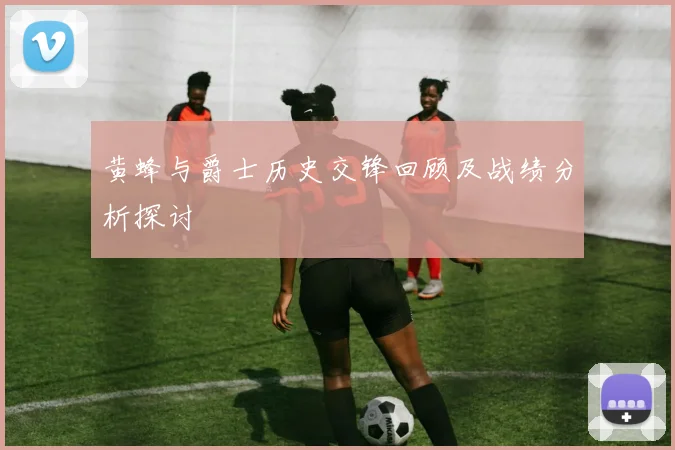 黄蜂与爵士历史交锋回顾及战绩分析探讨