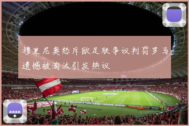 穆里尼奥怒斥欧足联争议判罚罗马遗憾被淘汰引发热议
