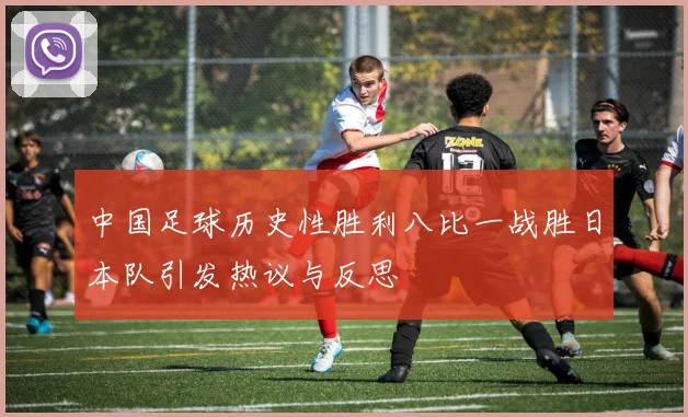 中国足球历史性胜利八比一战胜日本队引发热议与反思