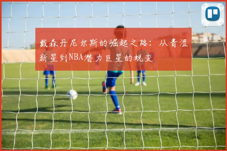 戴森丹尼尔斯的崛起之路：从青涩新星到NBA潜力巨星的蜕变