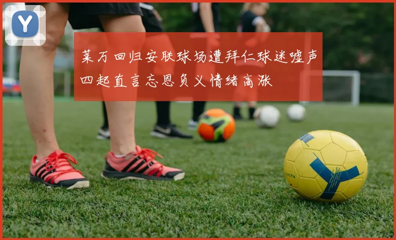 莱万回归安联球场遭拜仁球迷嘘声四起直言忘恩负义情绪高涨