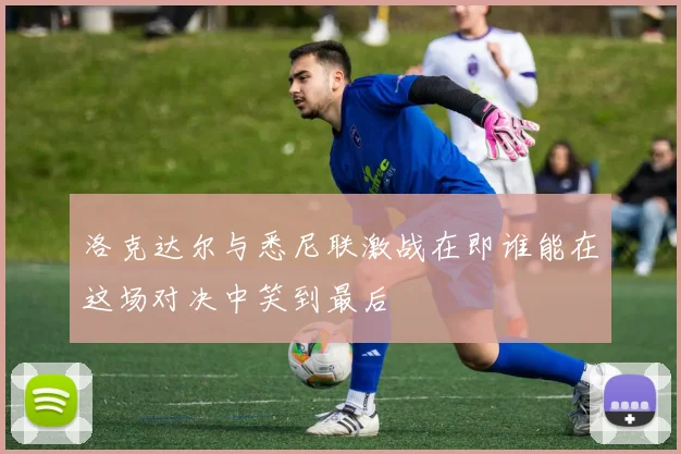 洛克达尔与悉尼联激战在即谁能在这场对决中笑到最后