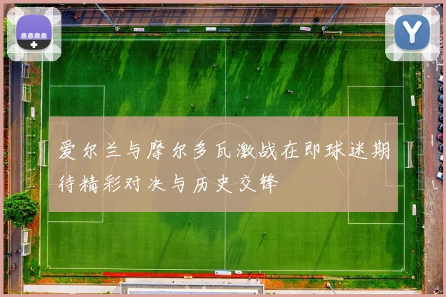 爱尔兰与摩尔多瓦激战在即球迷期待精彩对决与历史交锋