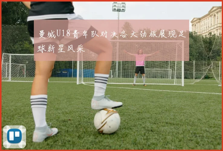 曼城U18青年队对决各大劲旅展现足球新星风采