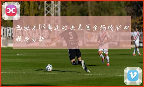 西班牙08奥运对决美国全场精彩回顾与分析