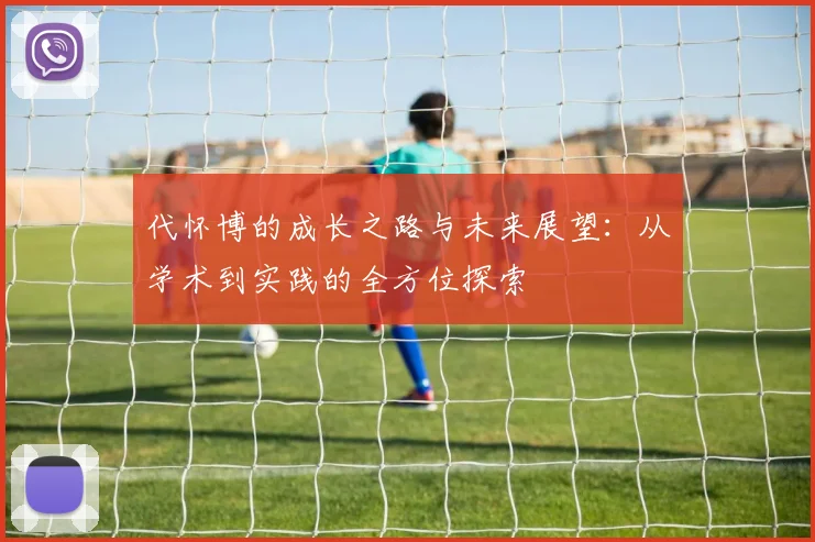 代怀博的成长之路与未来展望：从学术到实践的全方位探索