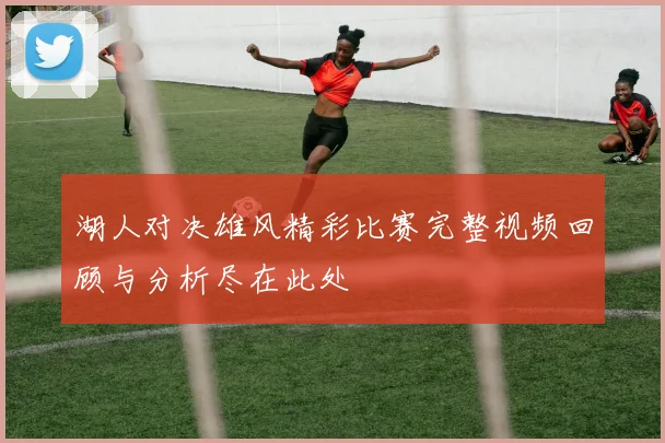 湖人对决雄风精彩比赛完整视频回顾与分析尽在此处