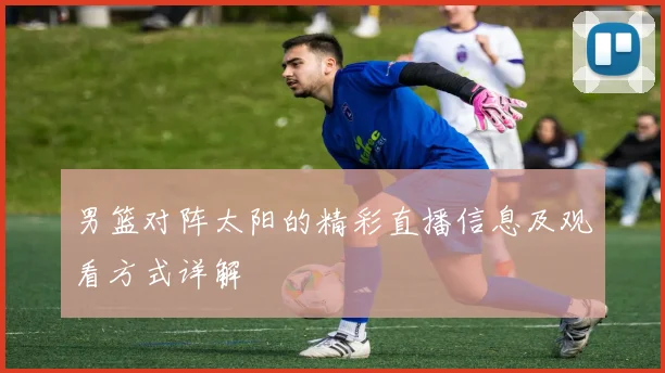 男篮对阵太阳的精彩直播信息及观看方式详解