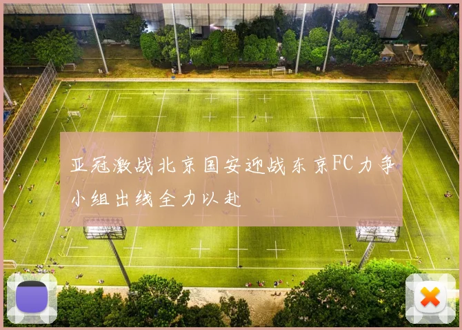 亚冠激战北京国安迎战东京FC力争小组出线全力以赴