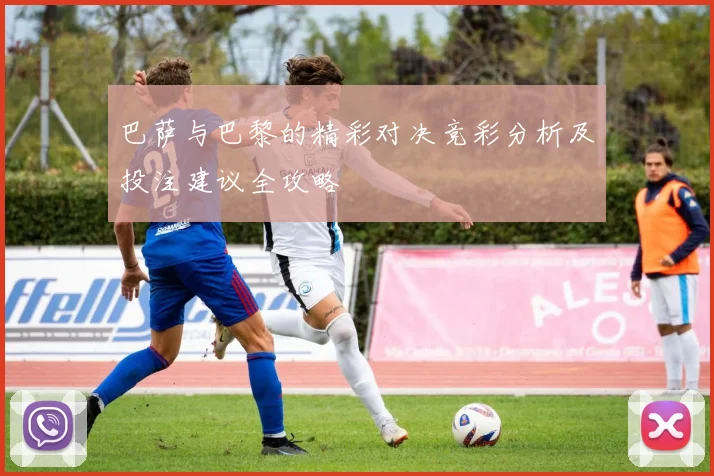 巴萨与巴黎的精彩对决竞彩分析及投注建议全攻略