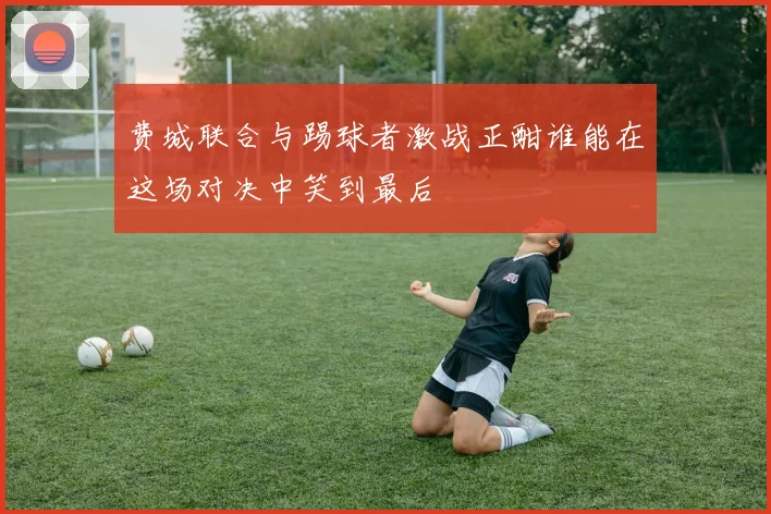 费城联合与踢球者激战正酣谁能在这场对决中笑到最后