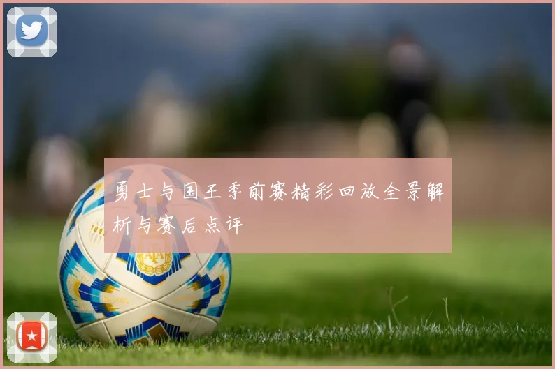勇士与国王季前赛精彩回放全景解析与赛后点评