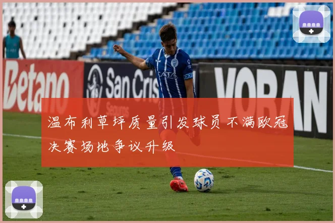 温布利草坪质量引发球员不满欧冠决赛场地争议升级