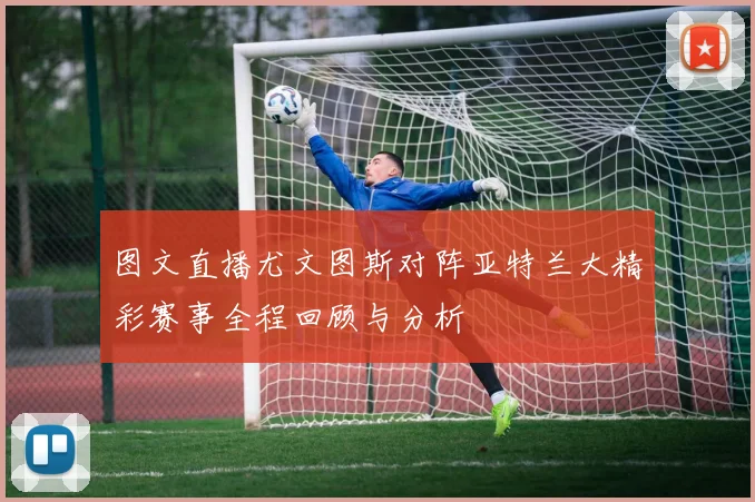 图文直播尤文图斯对阵亚特兰大精彩赛事全程回顾与分析