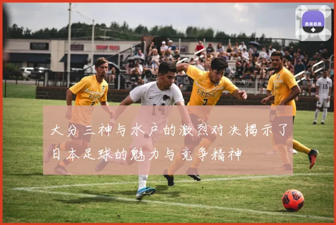 大分三神与水户的激烈对决揭示了日本足球的魅力与竞争精神