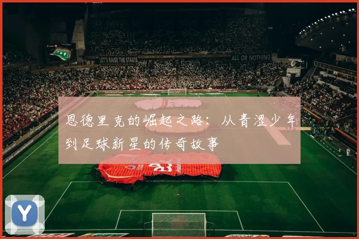 恩德里克的崛起之路：从青涩少年到足球新星的传奇故事