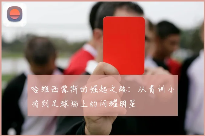 哈维西蒙斯的崛起之路：从青训小将到足球场上的闪耀明星