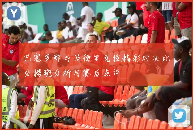 巴塞罗那与马德里竞技精彩对决比分揭晓分析与赛后点评