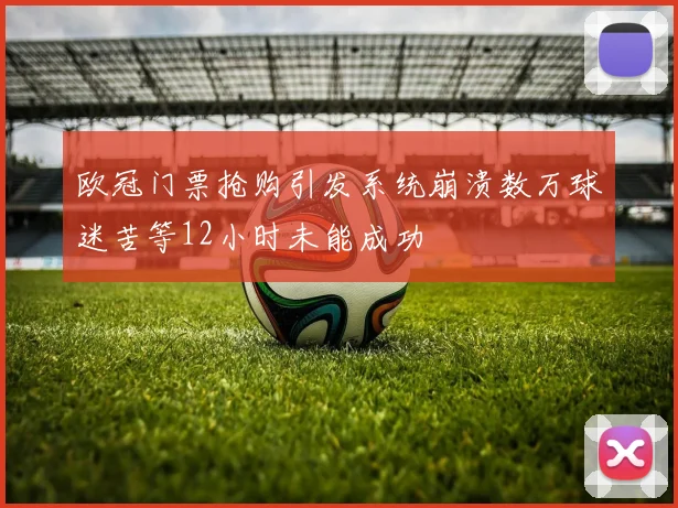 欧冠门票抢购引发系统崩溃数万球迷苦等12小时未能成功