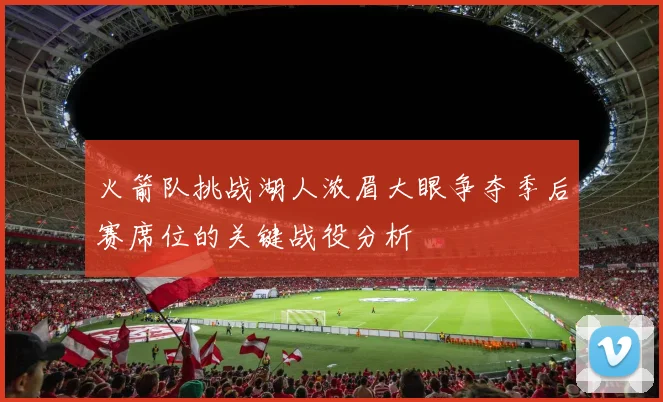 火箭队挑战湖人浓眉大眼争夺季后赛席位的关键战役分析