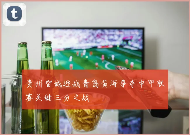 贵州智诚迎战青岛黄海争夺中甲联赛关键三分之战