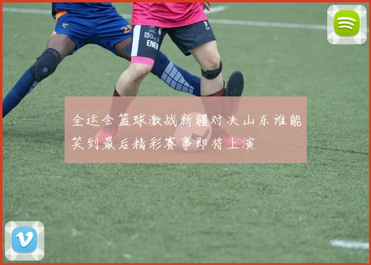 全运会篮球激战新疆对决山东谁能笑到最后精彩赛事即将上演