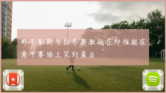 那不勒斯与拉齐奥激战在即谁能在意甲赛场上笑到最后