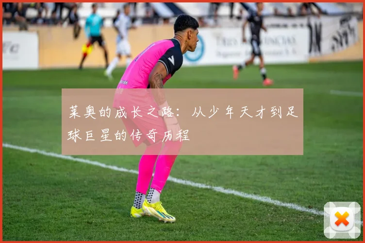 莱奥的成长之路：从少年天才到足球巨星的传奇历程