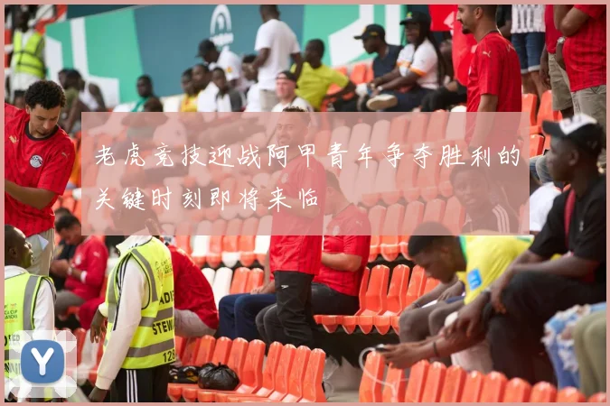 老虎竞技迎战阿甲青年争夺胜利的关键时刻即将来临