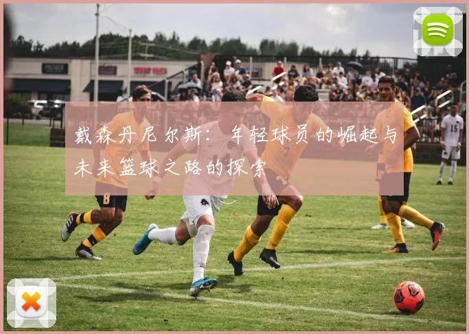 戴森丹尼尔斯：年轻球员的崛起与未来篮球之路的探索