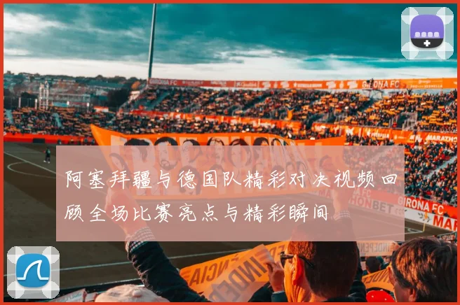阿塞拜疆与德国队精彩对决视频回顾全场比赛亮点与精彩瞬间