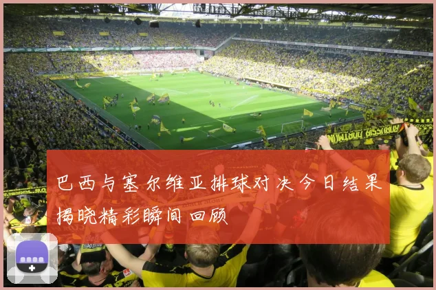 巴西与塞尔维亚排球对决今日结果揭晓精彩瞬间回顾