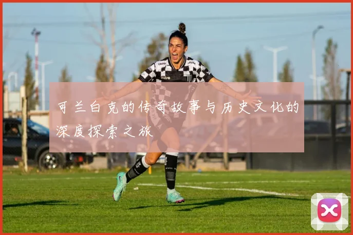 可兰白克的传奇故事与历史文化的深度探索之旅