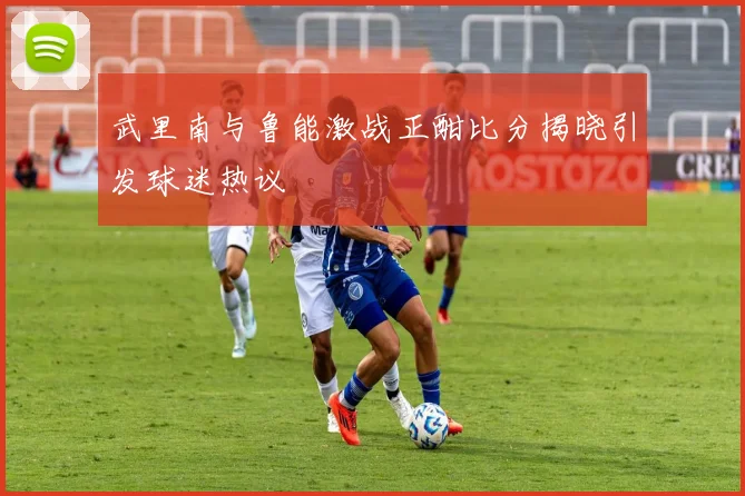 武里南与鲁能激战正酣比分揭晓引发球迷热议