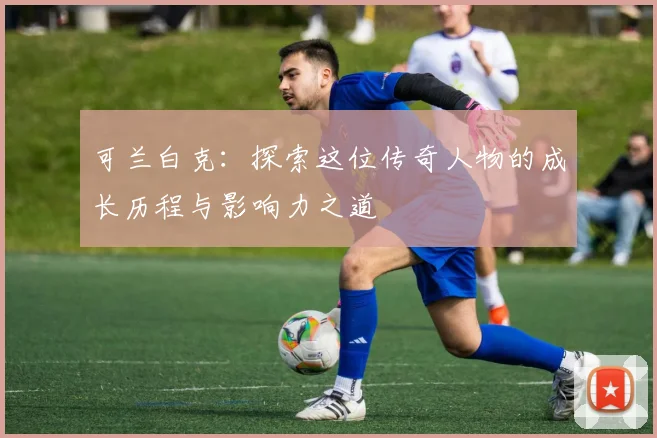 可兰白克：探索这位传奇人物的成长历程与影响力之道