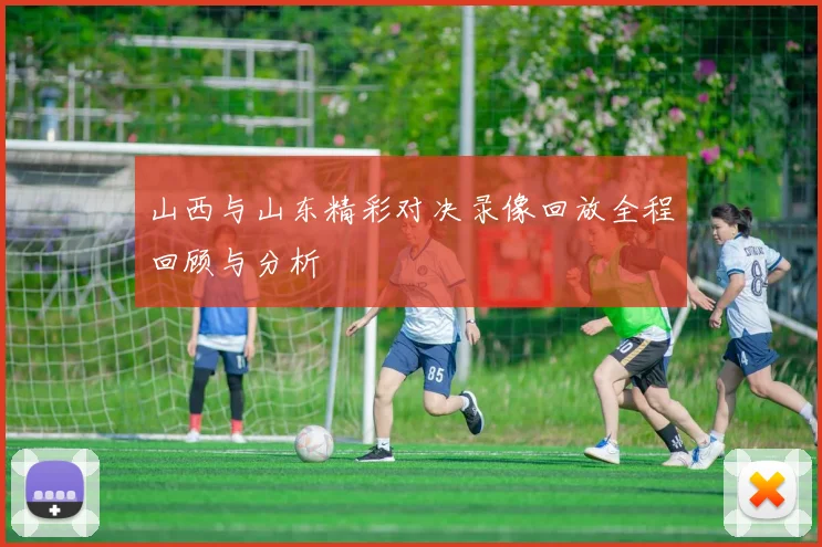 山西与山东精彩对决录像回放全程回顾与分析