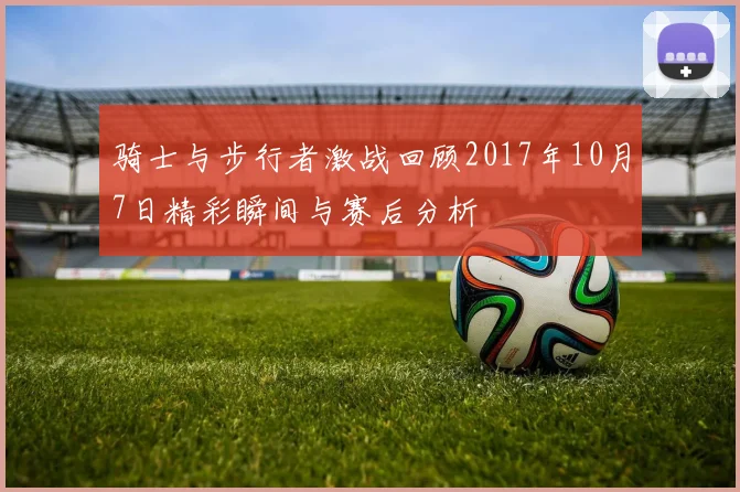 骑士与步行者激战回顾2017年10月7日精彩瞬间与赛后分析